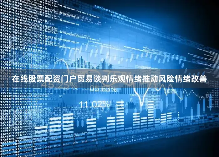 在线股票配资门户贸易谈判乐观情绪推动风险情绪改善