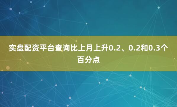 实盘配资平台查询比上月上升0.2、0.2和0.3个百分点