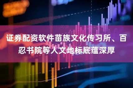 证券配资软件苗族文化传习所、百忍书院等人文地标底蕴深厚