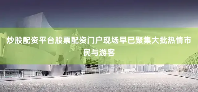 炒股配资平台股票配资门户现场早已聚集大批热情市民与游客