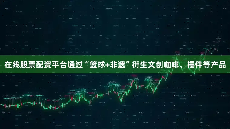 在线股票配资平台通过“篮球+非遗”衍生文创咖啡、摆件等产品