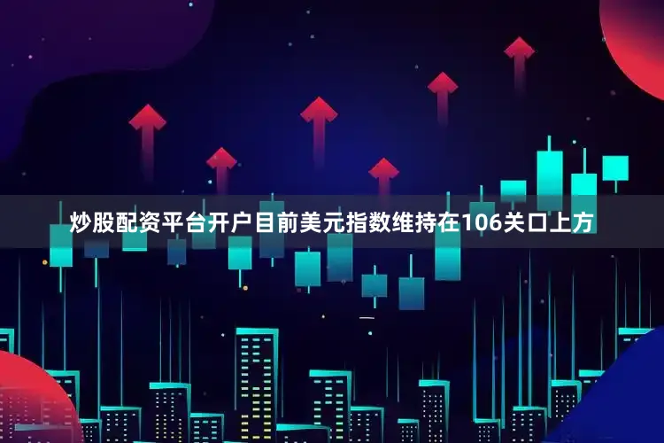 炒股配资平台开户目前美元指数维持在106关口上方
