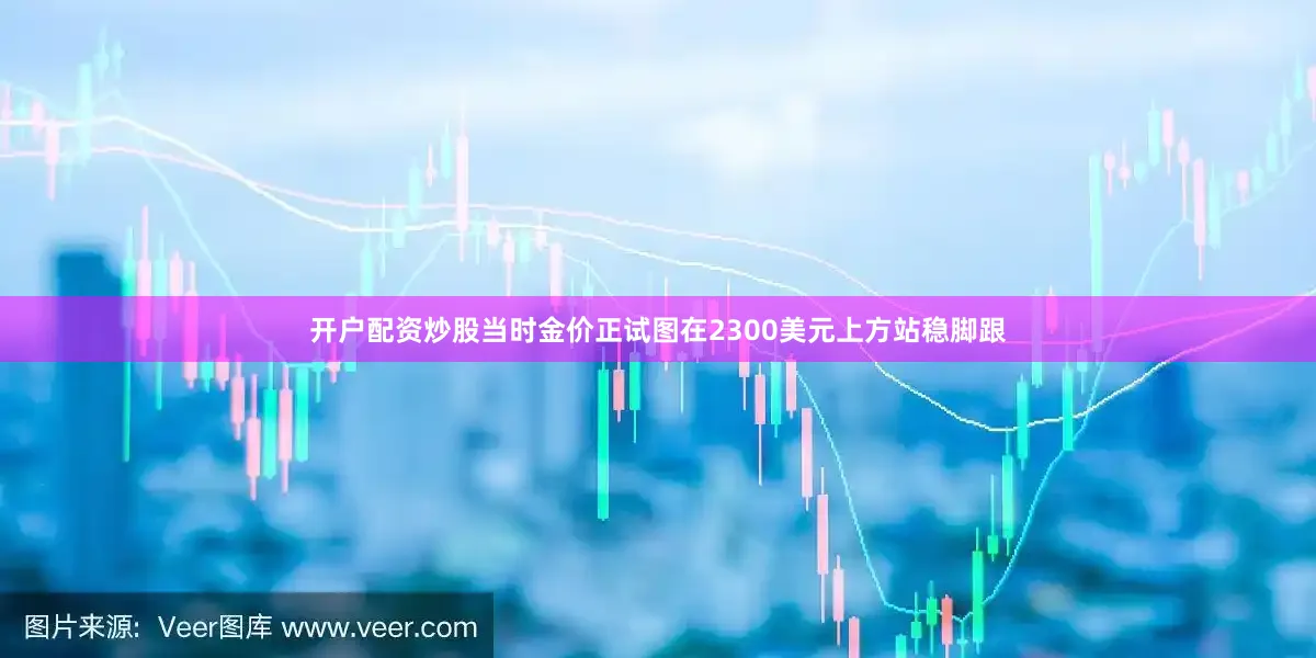 开户配资炒股当时金价正试图在2300美元上方站稳脚跟