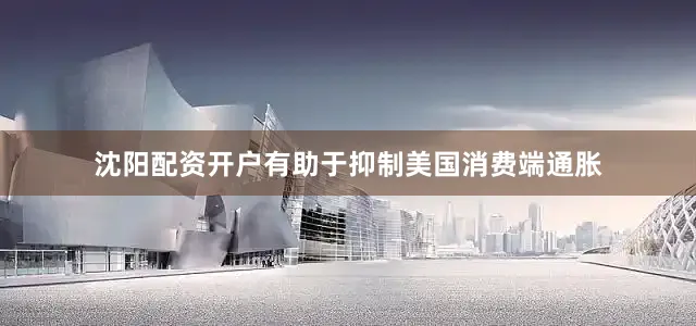 沈阳配资开户有助于抑制美国消费端通胀