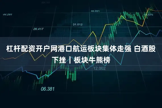 杠杆配资开户网港口航运板块集体走强 白酒股下挫｜板块牛熊榜