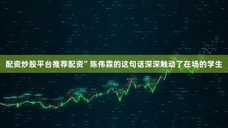 配资炒股平台推荐配资”陈伟霖的这句话深深触动了在场的学生