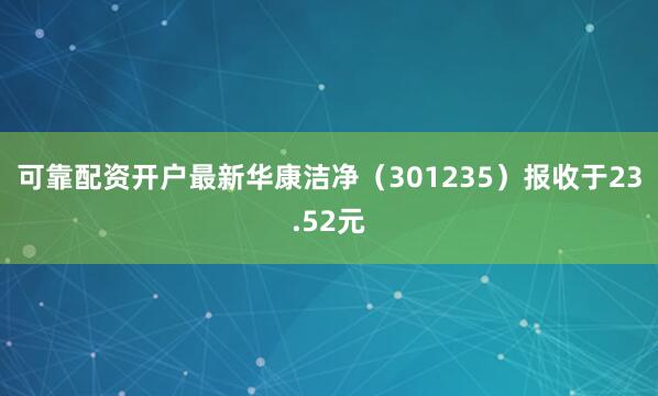 可靠配资开户最新华康洁净（301235）报收于23.52元