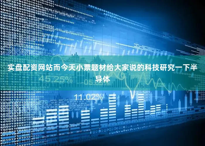 实盘配资网站而今天小票题材给大家说的科技研究一下半导体