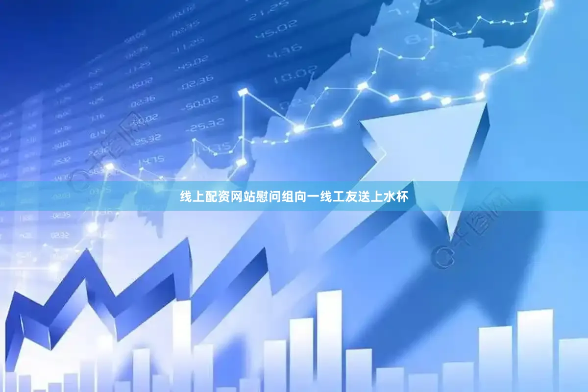 线上配资网站慰问组向一线工友送上水杯