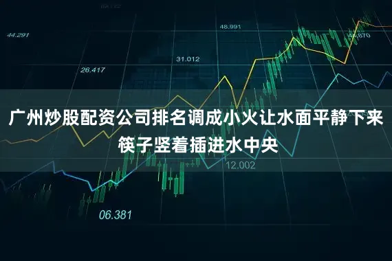 广州炒股配资公司排名调成小火让水面平静下来 筷子竖着插进水中央