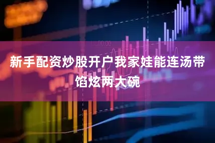 新手配资炒股开户我家娃能连汤带馅炫两大碗