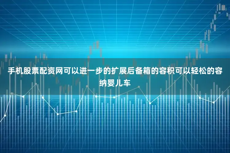 手机股票配资网可以进一步的扩展后备箱的容积可以轻松的容纳婴儿车