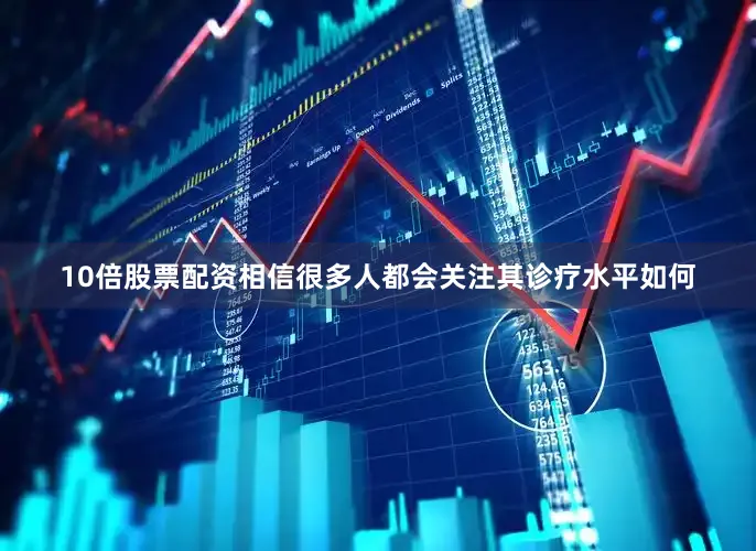 10倍股票配资相信很多人都会关注其诊疗水平如何