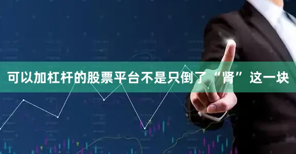 可以加杠杆的股票平台不是只倒了 “肾” 这一块