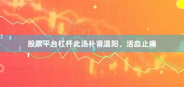 股票平台杠杆此汤补肾温阳、活血止痛