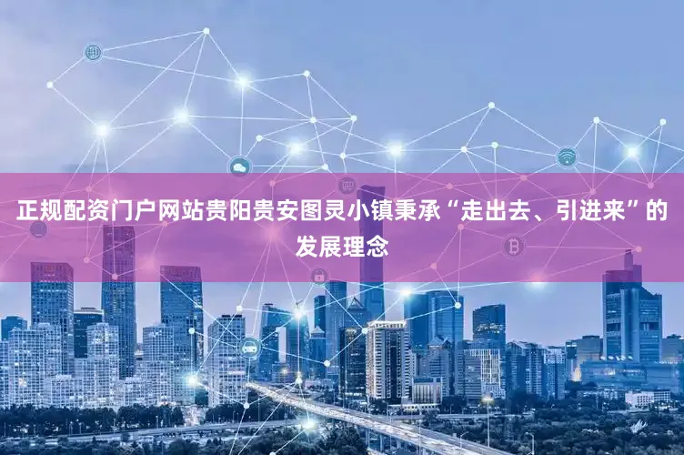 正规配资门户网站贵阳贵安图灵小镇秉承“走出去、引进来”的发展理念