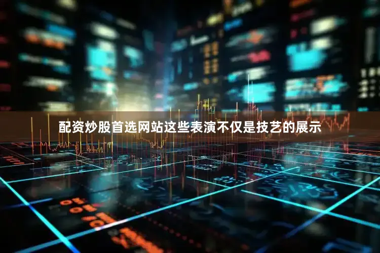 配资炒股首选网站这些表演不仅是技艺的展示