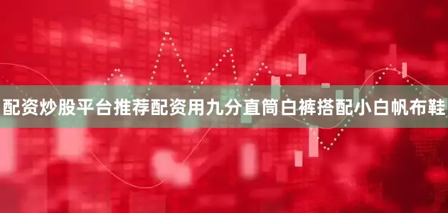 配资炒股平台推荐配资用九分直筒白裤搭配小白帆布鞋
