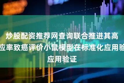 炒股配资推荐网查询联合推进其高响应率致癌评价小鼠模型在标准化应用验证