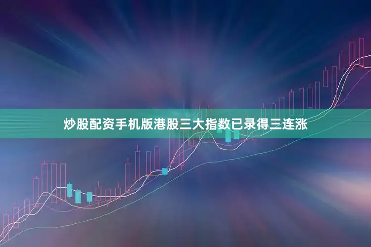 炒股配资手机版港股三大指数已录得三连涨