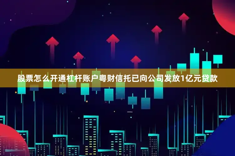 股票怎么开通杠杆账户粤财信托已向公司发放1亿元贷款